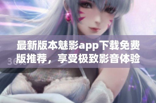 最新版本魅影app下载免费版推荐，享受极致影音体验