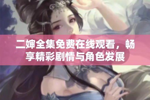 二婶全集免费在线观看，畅享精彩剧情与角色发展