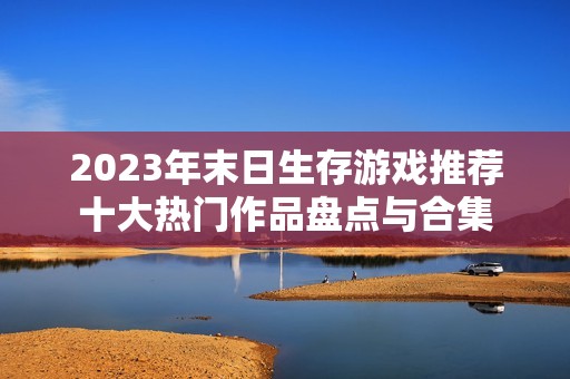 2023年末日生存游戏推荐十大热门作品盘点与合集
