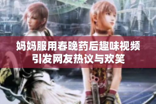 妈妈服用春晚药后趣味视频引发网友热议与欢笑