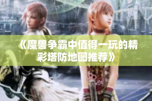 《魔兽争霸中值得一玩的精彩塔防地图推荐》