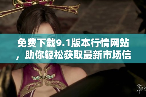 免费下载9.1版本行情网站，助你轻松获取最新市场信息