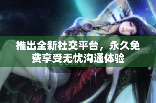 推出全新社交平台，永久免费享受无忧沟通体验
