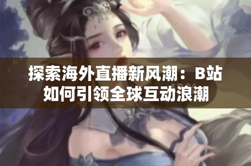 探索海外直播新风潮：B站如何引领全球互动浪潮