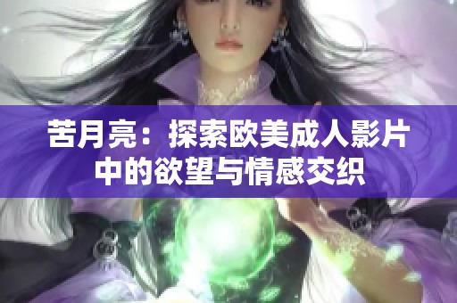 苦月亮：探索欧美成人影片中的欲望与情感交织