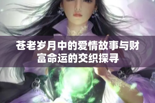 苍老岁月中的爱情故事与财富命运的交织探寻