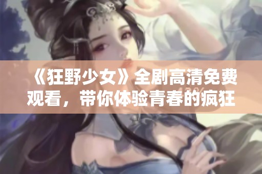《狂野少女》全剧高清免费观看，带你体验青春的疯狂与自由
