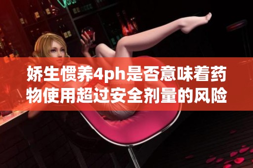 娇生惯养4ph是否意味着药物使用超过安全剂量的风险分析