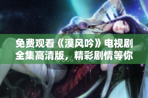 免费观看《漠风吟》电视剧全集高清版，精彩剧情等你来看