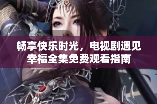畅享快乐时光，电视剧遇见幸福全集免费观看指南
