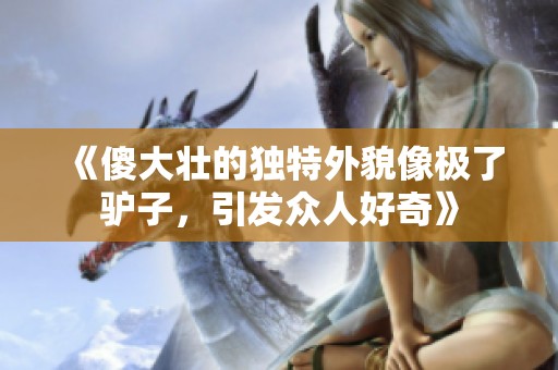 《傻大壮的独特外貌像极了驴子，引发众人好奇》