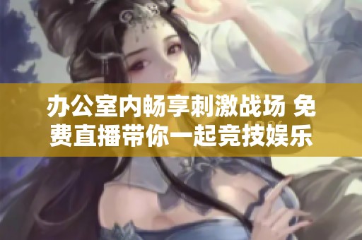 办公室内畅享刺激战场 免费直播带你一起竞技娱乐