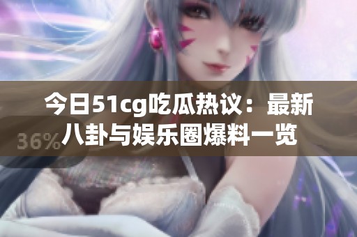 今日51cg吃瓜热议：最新八卦与娱乐圈爆料一览
