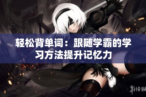 轻松背单词：跟随学霸的学习方法提升记忆力