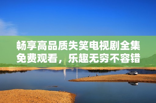 畅享高品质失笑电视剧全集免费观看，乐趣无穷不容错过