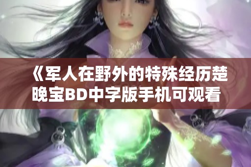 《军人在野外的特殊经历楚晚宝BD中字版手机可观看》