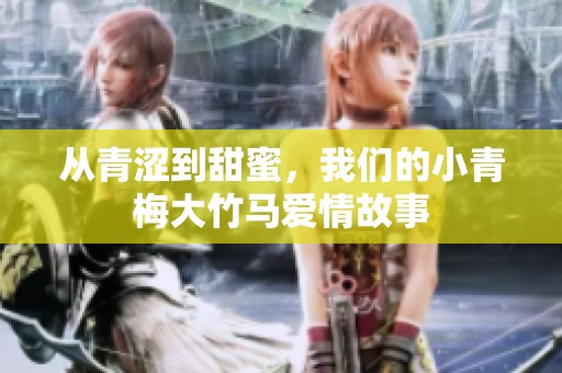 从青涩到甜蜜，我们的小青梅大竹马爱情故事