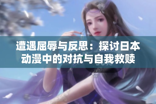 遭遇屈辱与反思：探讨日本动漫中的对抗与自我救赎