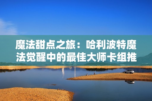 魔法甜点之旅：哈利波特魔法觉醒中的最佳大师卡组推荐