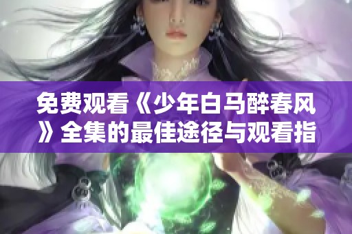 免费观看《少年白马醉春风》全集的最佳途径与观看指南