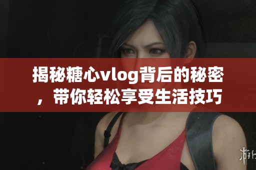 揭秘糖心vlog背后的秘密，带你轻松享受生活技巧