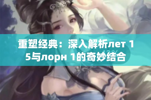 重塑经典：深入解析лет 15与лорн 1的奇妙结合