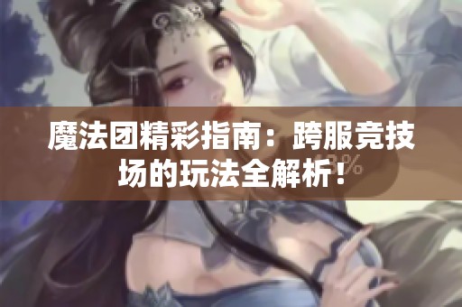 魔法团精彩指南：跨服竞技场的玩法全解析！
