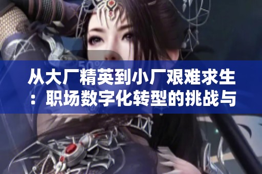 从大厂精英到小厂艰难求生：职场数字化转型的挑战与机遇