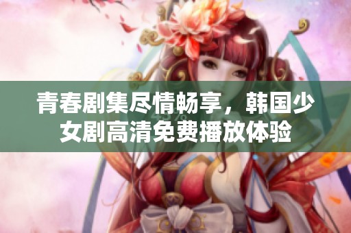 青春剧集尽情畅享，韩国少女剧高清免费播放体验
