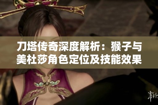 刀塔传奇深度解析：猴子与美杜莎角色定位及技能效果对比分析