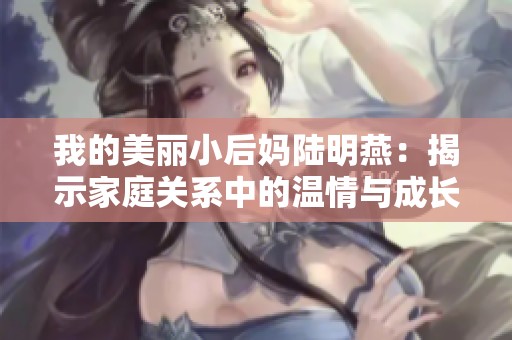 我的美丽小后妈陆明燕：揭示家庭关系中的温情与成长