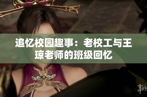 追忆校园趣事：老校工与王琼老师的班级回忆