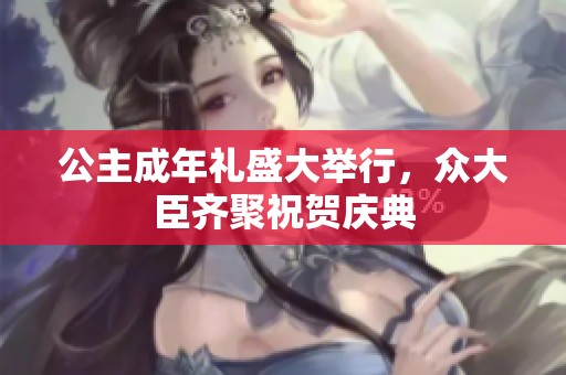 公主成年礼盛大举行，众大臣齐聚祝贺庆典