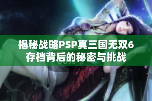 揭秘战略PSP真三国无双6存档背后的秘密与挑战