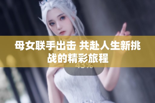 母女联手出击 共赴人生新挑战的精彩旅程