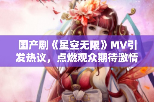 国产剧《星空无限》MV引发热议，点燃观众期待激情