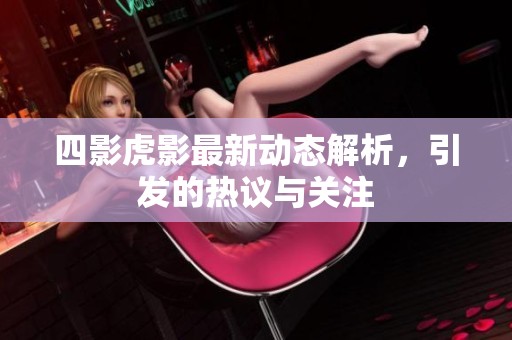 四影虎影最新动态解析，引发的热议与关注