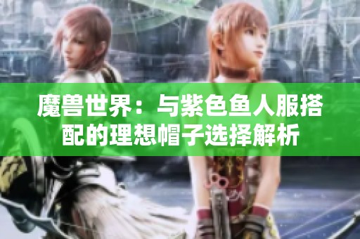 魔兽世界：与紫色鱼人服搭配的理想帽子选择解析