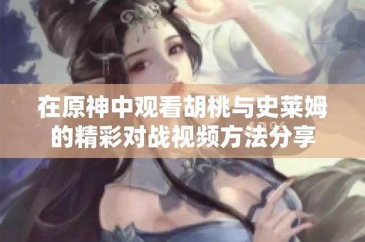 在原神中观看胡桃与史莱姆的精彩对战视频方法分享