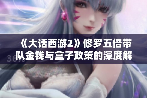 《大话西游2》修罗五倍带队金钱与盒子政策的深度解析与讨论