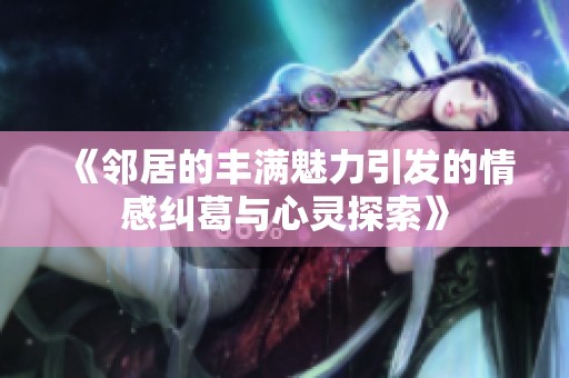 《邻居的丰满魅力引发的情感纠葛与心灵探索》