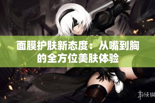 面膜护肤新态度：从嘴到胸的全方位美肤体验