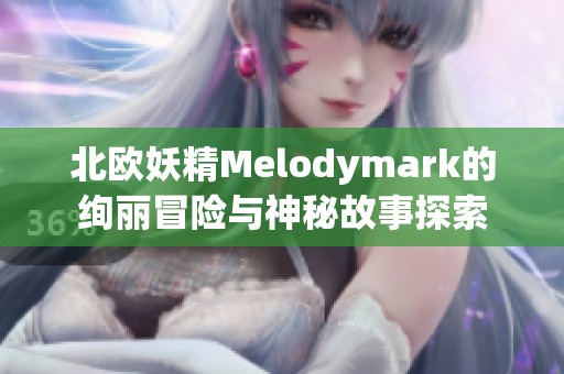 北欧妖精Melodymark的绚丽冒险与神秘故事探索