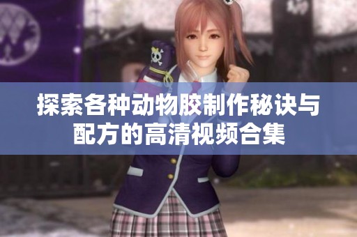 探索各种动物胶制作秘诀与配方的高清视频合集