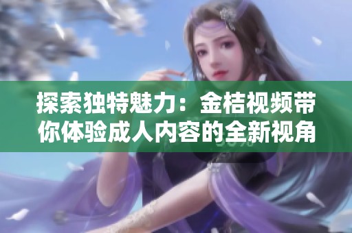 探索独特魅力：金桔视频带你体验成人内容的全新视角