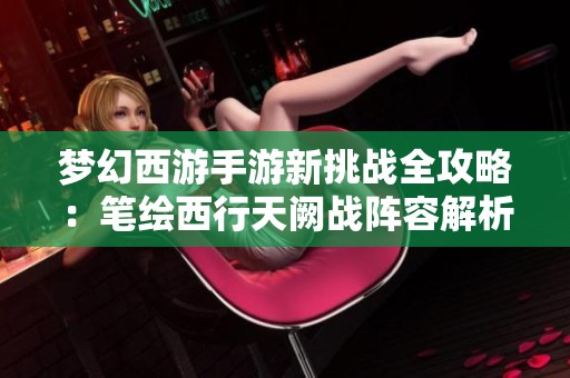 梦幻西游手游新挑战全攻略：笔绘西行天阙战阵容解析
