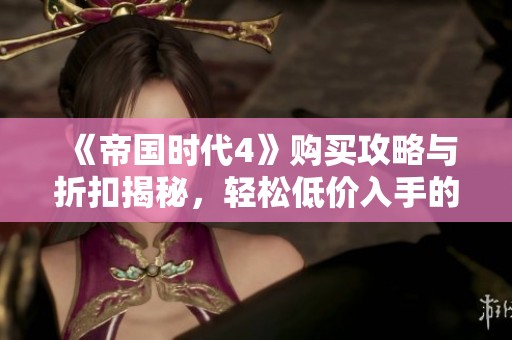 《帝国时代4》购买攻略与折扣揭秘，轻松低价入手的秘籍分享