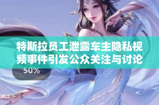 特斯拉员工泄露车主隐私视频事件引发公众关注与讨论