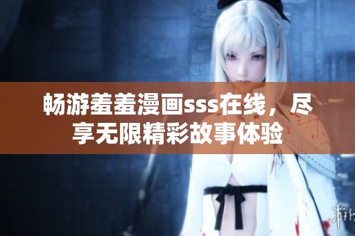 畅游羞羞漫画sss在线，尽享无限精彩故事体验