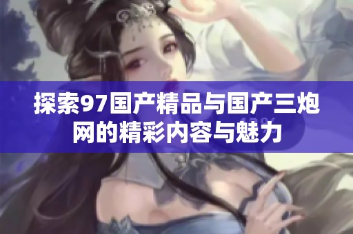 探索97国产精品与国产三炮网的精彩内容与魅力